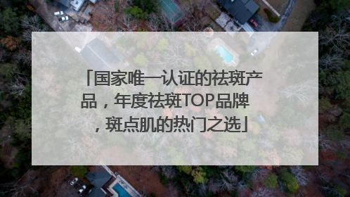 国家唯一认证的祛斑产品，年度祛斑TOP品牌，斑点肌的热门之选