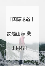 国际论道丨跨越山海 携手同行