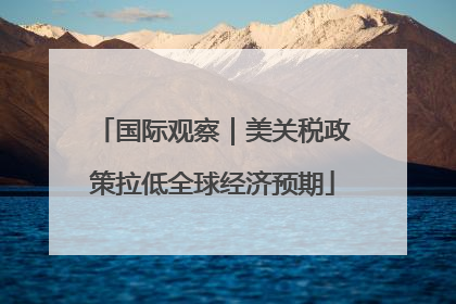 国际观察｜美关税政策拉低全球经济预期