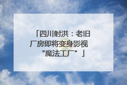 四川射洪：老旧厂房即将变身影视“魔法工厂”