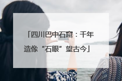 四川巴中石窟：千年造像“石眼”望古今