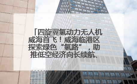 四旋翼氢动力无人机威海首飞！威海临港区探索绿色“氢路”，助推低空经济向长续航、大载重“进化”