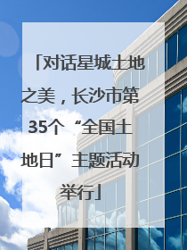 对话星城土地之美，长沙市第35个“全国土地日”主题活动举行