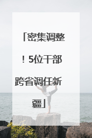 密集调整！5位干部跨省调任新疆
