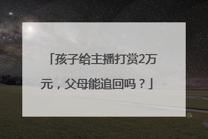 孩子给主播打赏2万元，父母能追回吗？