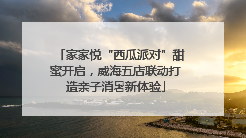 家家悦“西瓜派对”甜蜜开启，威海五店联动打造亲子消暑新体验