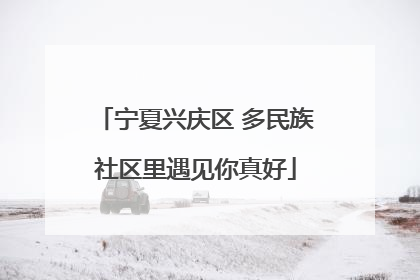 宁夏兴庆区 多民族社区里遇见你真好