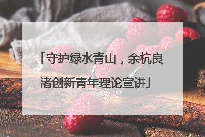 守护绿水青山，余杭良渚创新青年理论宣讲
