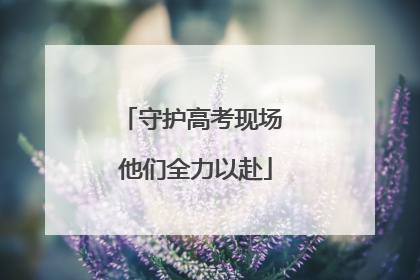 守护高考现场 他们全力以赴