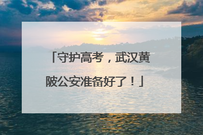 守护高考，武汉黄陂公安准备好了！