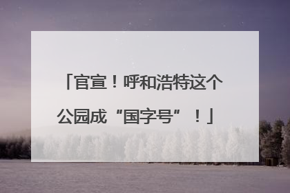官宣！呼和浩特这个公园成“国字号”！