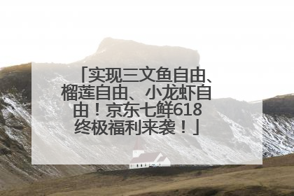 实现三文鱼自由、榴莲自由、小龙虾自由！京东七鲜618终极福利来袭！