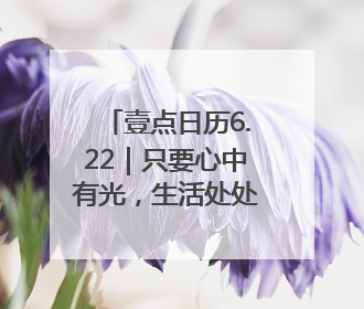 壹点日历6.22｜只要心中有光，生活处处绽放芬芳！周末愉快