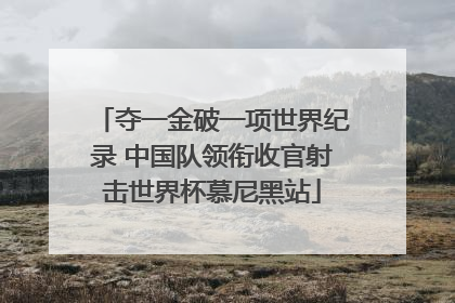 夺一金破一项世界纪录 中国队领衔收官射击世界杯慕尼黑站