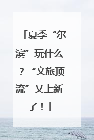 夏季“尔滨”玩什么？“文旅顶流”又上新了！