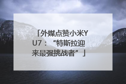 外媒点赞小米YU7：“特斯拉迎来最强挑战者”