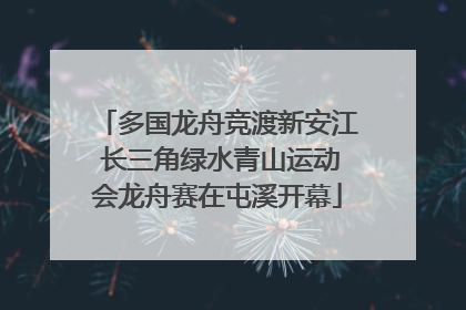 多国龙舟竞渡新安江 长三角绿水青山运动会龙舟赛在屯溪开幕