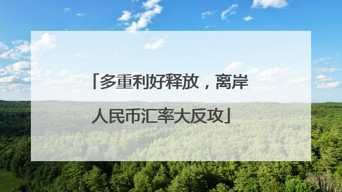多重利好释放，离岸人民币汇率大反攻