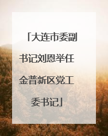 大连市委副书记刘恩举任金普新区党工委书记