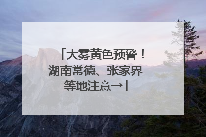 大雾黄色预警！湖南常德、张家界等地注意→