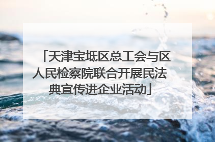 天津宝坻区总工会与区人民检察院联合开展民法典宣传进企业活动