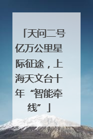 天问二号亿万公里星际征途，上海天文台十年“智能牵线”
