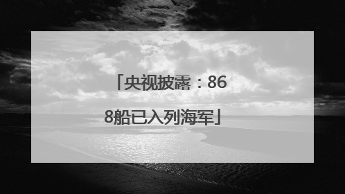 央视披露：868船已入列海军