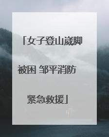 女子登山崴脚被困 邹平消防紧急救援