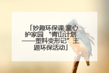 妙趣环保课 童心护家园 “青山计划——塑料变形记”主题环保活动