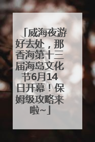 威海夜游好去处，那香海第十三届海岛文化节6月14日开幕！保姆级攻略来啦~