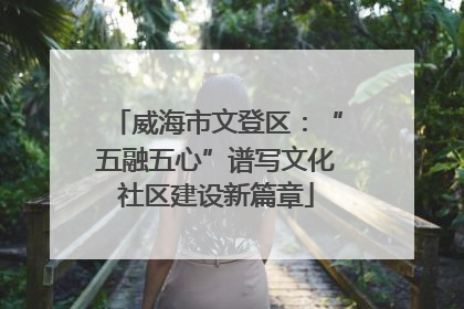 威海市文登区：“五融五心”谱写文化社区建设新篇章