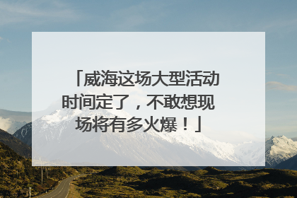 威海这场大型活动时间定了，不敢想现场将有多火爆！