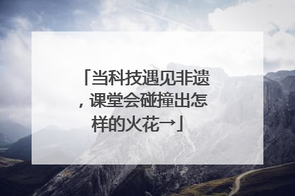 当科技遇见非遗,课堂会碰撞出怎样的火花→