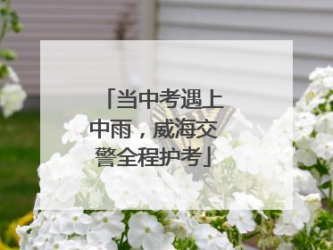 当中考遇上中雨，威海交警全程护考