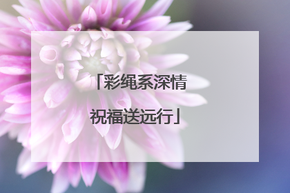 彩绳系深情 祝福送远行
