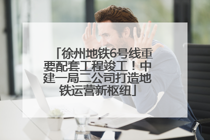 徐州地铁6号线重要配套工程竣工！中建一局二公司打造地铁运营新枢纽