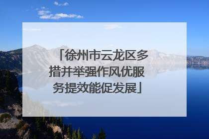 徐州市云龙区多措并举强作风优服务提效能促发展