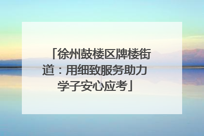 徐州鼓楼区牌楼街道：用细致服务助力学子安心应考