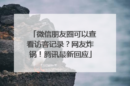 微信朋友圈可以查看访客记录？网友炸锅！腾讯最新回应