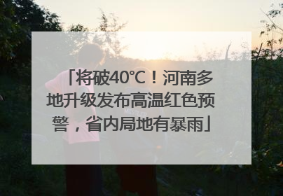 将破40℃!河南多地升级发布高温红色预警,省内局地有暴雨