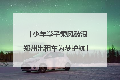 少年学子乘风破浪 郑州出租车为梦护航