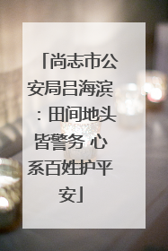 尚志市公安局吕海滨：田间地头皆警务 心系百姓护平安