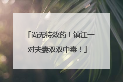 尚无特效药！镇江一对夫妻双双中毒！
