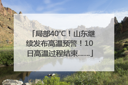 局部40℃！山东继续发布高温预警！10日高温过程结束……
