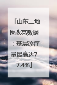 山东三地医改亮数据：基层诊疗量最高达77.4%