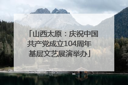 山西太原：庆祝中国共产党成立104周年基层文艺展演举办