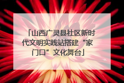 山西广灵县社区新时代文明实践站搭建“家门口”文化舞台