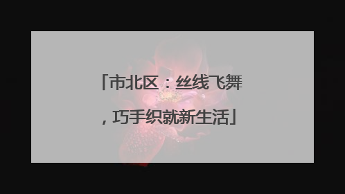 市北区：丝线飞舞，巧手织就新生活