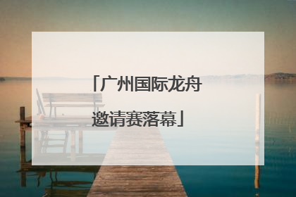 广州国际龙舟邀请赛落幕