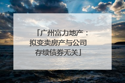广州富力地产：拟变卖房产与公司存续债券无关